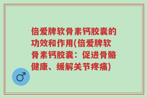 倍爱牌软骨素钙胶囊的功效和作用(倍爱牌软骨素钙胶囊：促进骨骼健康、缓解关节疼痛)-第1张图片-超越