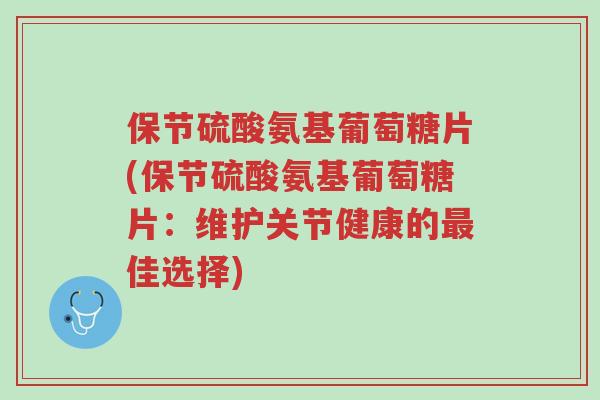 保节硫酸氨基葡萄糖片(保节硫酸氨基葡萄糖片:维护关节健康的最佳选择)-第1张图片-超越 保节硫酸氨基葡萄糖片(保节硫酸氨基葡萄糖片:维护关节健康的最佳选择)-第1张图片-超越