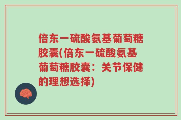 倍东一硫酸氨基葡萄糖胶囊(倍东一硫酸氨基葡萄糖胶囊:关节保健的理想选择)-第1张图片-超越 倍东一硫酸氨基葡萄糖胶囊(倍东一硫酸氨基葡萄糖胶囊:关节保健的理想选择)-第1张图片-超越