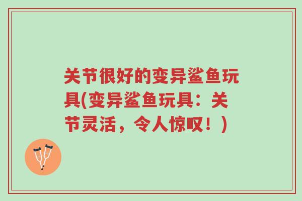 关节很好的变异鲨鱼玩具(变异鲨鱼玩具：关节灵活，令人惊叹！)-第1张图片-超越