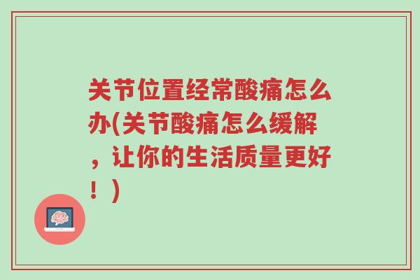 关节位置经常酸痛怎么办(关节酸痛怎么缓解,让你的生活质量更好!)-第1张图片-超越 关节位置经常酸痛怎么办(关节酸痛怎么缓解,让你的生活质量更好!)-第1张图片-超越