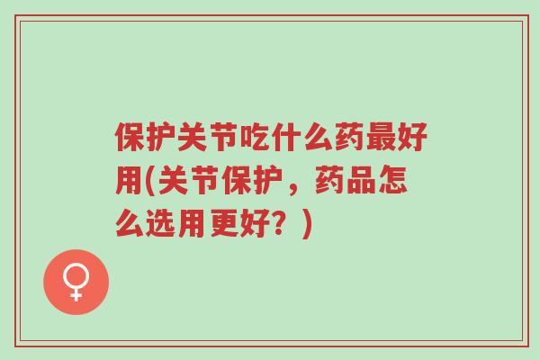 保护关节吃什么药最好用(关节保护,药品怎么选用更好?)-第1张图片-超越 保护关节吃什么药最好用(关节保护,药品怎么选用更好?)-第1张图片-超越