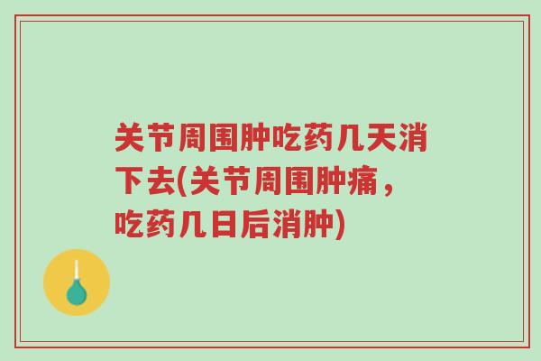 关节周围肿吃药几天消下去(关节周围肿痛,吃药几日后消肿)-第1张图片-超越 关节周围肿吃药几天消下去(关节周围肿痛,吃药几日后消肿)-第1张图片-超越