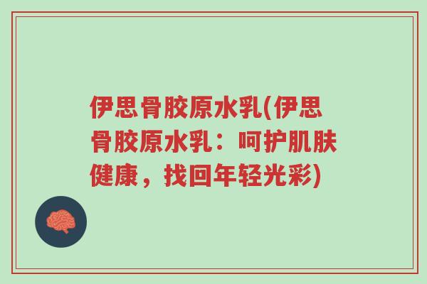 伊思骨胶原水乳(伊思骨胶原水乳:呵护肌肤健康,找回年轻光彩)-第1张图片-超越 伊思骨胶原水乳(伊思骨胶原水乳:呵护肌肤健康,找回年轻光彩)-第1张图片-超越