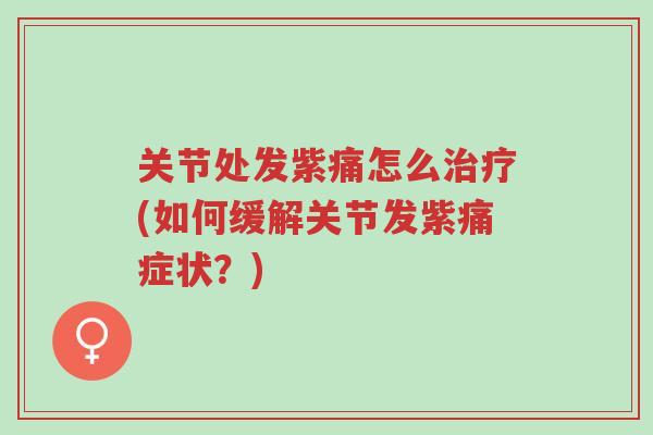 关节处发紫痛怎么治疗(如何缓解关节发紫痛症状?)-第1张图片-超越 关节处发紫痛怎么治疗(如何缓解关节发紫痛症状?)-第1张图片-超越