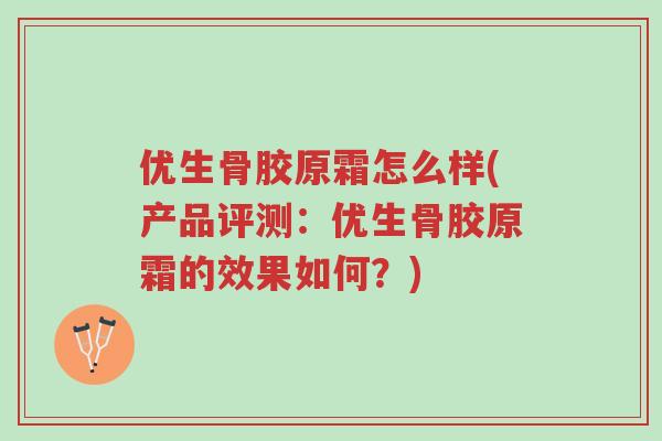 优生骨胶原霜怎么样(产品评测:优生骨胶原霜的效果如何?)-第1张图片-超越 优生骨胶原霜怎么样(产品评测:优生骨胶原霜的效果如何?)-第1张图片-超越