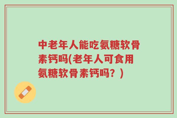 中老年人能吃氨糖软骨素钙吗(老年人可食用氨糖软骨素钙吗?)-第1张图片-超越 中老年人能吃氨糖软骨素钙吗(老年人可食用氨糖软骨素钙吗?)-第1张图片-超越