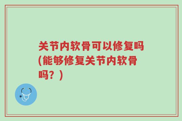 关节内软骨可以修复吗(能够修复关节内软骨吗?)-第1张图片-超越 关节内软骨可以修复吗(能够修复关节内软骨吗?)-第1张图片-超越