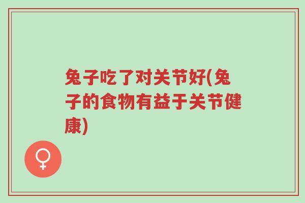 兔子吃了对关节好(兔子的食物有益于关节健康)-第1张图片-超越 兔子吃了对关节好(兔子的食物有益于关节健康)-第1张图片-超越