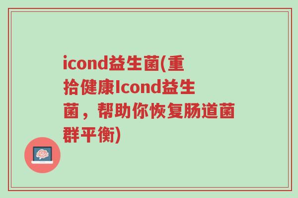 icond益生菌(重拾健康Icond益生菌,帮助你恢复肠道菌群平衡)-第1张图片-超越 icond益生菌(重拾健康Icond益生菌,帮助你恢复肠道菌群平衡)-第1张图片-超越