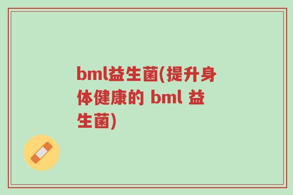 bml益生菌(提升身体健康的 bml 益生菌)-第1张图片-超越 bml益生菌(提升身体健康的 bml 益生菌)-第1张图片-超越
