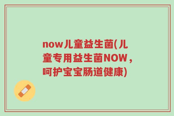 now儿童益生菌(儿童专用益生菌NOW,呵护宝宝肠道健康)-第1张图片-超越 now儿童益生菌(儿童专用益生菌NOW,呵护宝宝肠道健康)-第1张图片-超越