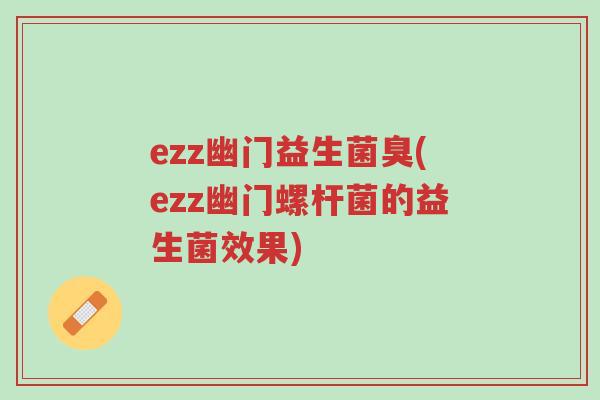 ezz幽门益生菌臭(ezz幽门螺杆菌的益生菌效果)-第1张图片-超越 ezz幽门益生菌臭(ezz幽门螺杆菌的益生菌效果)-第1张图片-超越