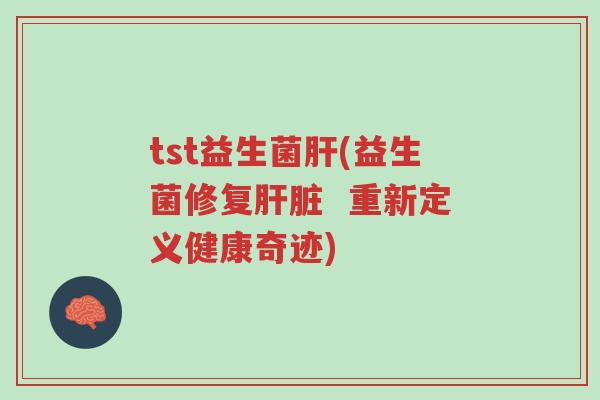 tst益生菌肝(益生菌修复肝脏 重新定义健康奇迹)-第1张图片-超越 tst益生菌肝(益生菌修复肝脏 重新定义健康奇迹)-第1张图片-超越