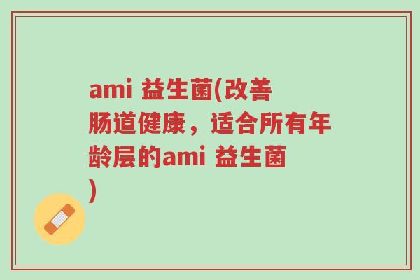 ami 益生菌(改善肠道健康,适合所有年龄层的ami 益生菌)-第1张图片-超越 ami 益生菌(改善肠道健康,适合所有年龄层的ami 益生菌)-第1张图片-超越