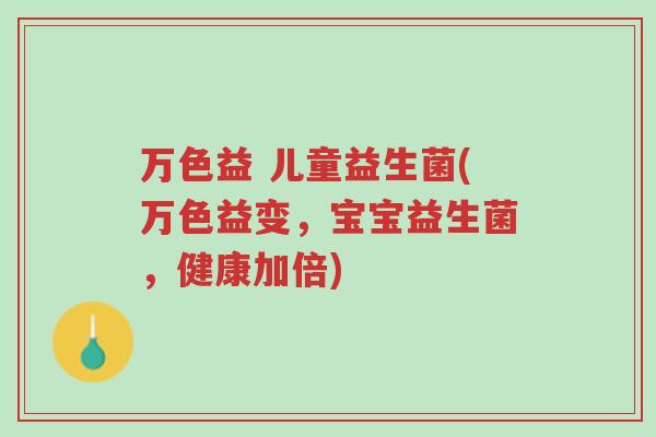 万色益 儿童益生菌(万色益变,宝宝益生菌,健康加倍)-第1张图片-超越 万色益 儿童益生菌(万色益变,宝宝益生菌,健康加倍)-第1张图片-超越