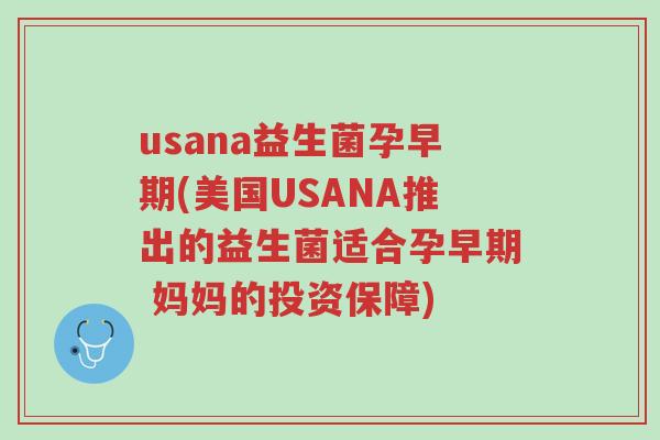 usana益生菌孕早期(美国USANA推出的益生菌适合孕早期 妈妈的投资保障)-第1张图片-超越