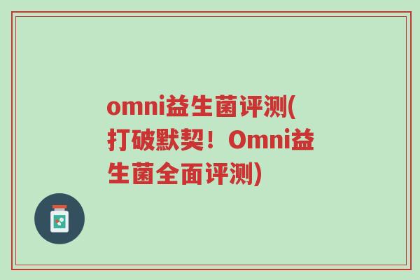 omni益生菌评测(打破默契!Omni益生菌全面评测)-第1张图片-超越 omni益生菌评测(打破默契!Omni益生菌全面评测)-第1张图片-超越