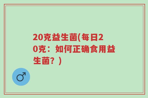 20克益生菌(每日20克:如何正确食用益生菌?)-第1张图片-超越 20克益生菌(每日20克:如何正确食用益生菌?)-第1张图片-超越