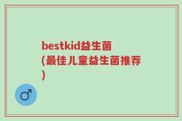 bestkid益生菌(最佳儿童益生菌推荐)-第1张图片-超越 bestkid益生菌(最佳儿童益生菌推荐)-第1张图片-超越