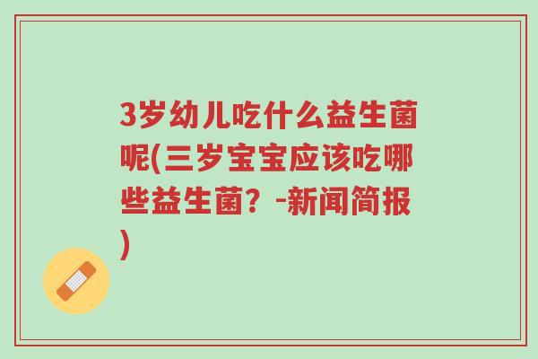 3岁幼儿吃什么益生菌呢(三岁宝宝应该吃哪些益生菌?-新闻简报)-第1张图片-超越 3岁幼儿吃什么益生菌呢(三岁宝宝应该吃哪些益生菌?-新闻简报)-第1张图片-超越