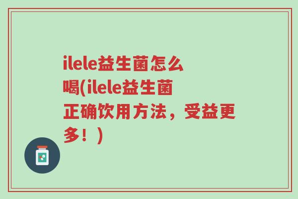 ilele益生菌怎么喝(ilele益生菌正确饮用方法,受益更多!)-第1张图片-超越 ilele益生菌怎么喝(ilele益生菌正确饮用方法,受益更多!)-第1张图片-超越