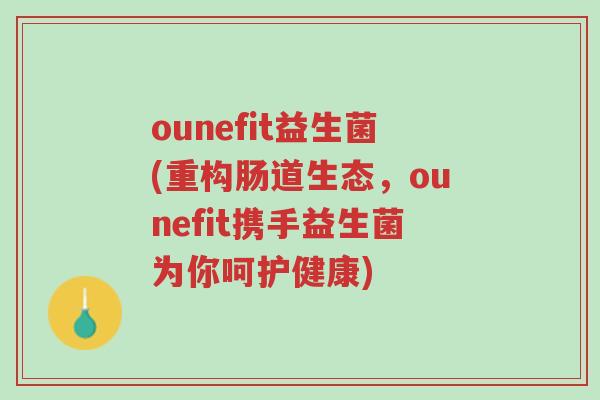 ounefit益生菌(重构肠道生态,ounefit携手益生菌为你呵护健康)-第1张图片-超越 ounefit益生菌(重构肠道生态,ounefit携手益生菌为你呵护健康)-第1张图片-超越