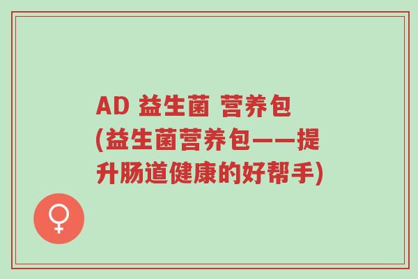AD 益生菌 营养包(益生菌营养包——提升肠道健康的好帮手)-第1张图片-超越 AD 益生菌 营养包(益生菌营养包——提升肠道健康的好帮手)-第1张图片-超越