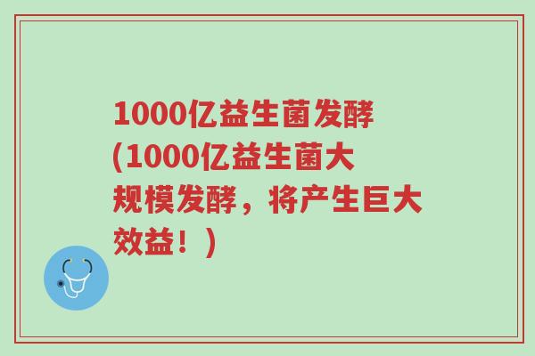 1000亿益生菌发酵(1000亿益生菌大规模发酵,将产生巨大效益!)-第1张图片-超越 1000亿益生菌发酵(1000亿益生菌大规模发酵,将产生巨大效益!)-第1张图片-超越