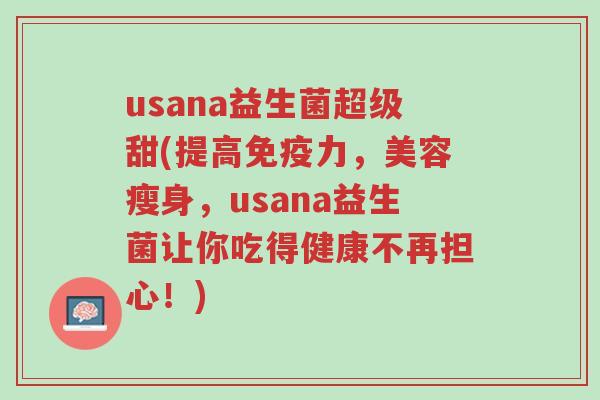 usana益生菌超级甜(提高免疫力,美容瘦身,usana益生菌让你吃得健康不再担心!)-第1张图片-超越 usana益生菌超级甜(提高免疫力,美容瘦身,usana益生菌让你吃得健康不再担心!)-第1张图片-超越
