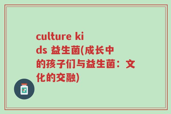 culture kids 益生菌(成长中的孩子们与益生菌：文化的交融)-第1张图片-超越