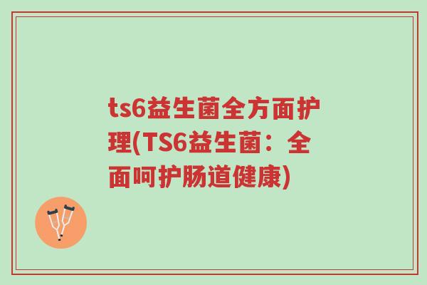 ts6益生菌全方面护理(TS6益生菌:全面呵护肠道健康)-第1张图片-超越 ts6益生菌全方面护理(TS6益生菌:全面呵护肠道健康)-第1张图片-超越