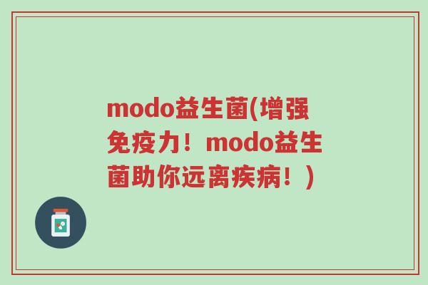 modo益生菌(增强免疫力！modo益生菌助你远离疾病！)-第1张图片-超越