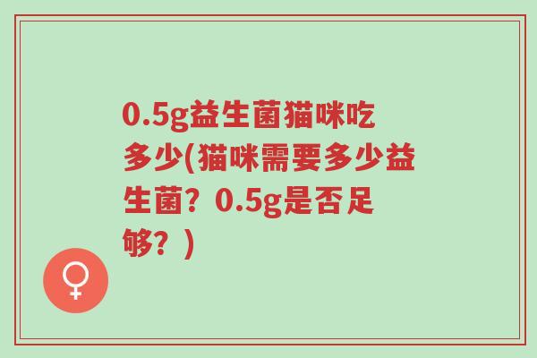 0.5g益生菌猫咪吃多少(猫咪需要多少益生菌?0.5g是否足够?)-第1张图片-超越 0.5g益生菌猫咪吃多少(猫咪需要多少益生菌?0.5g是否足够?)-第1张图片-超越