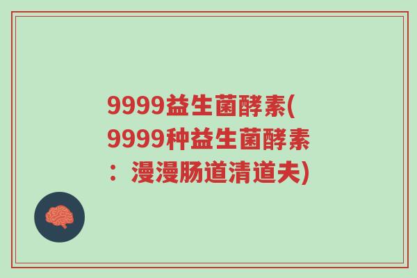 9999益生菌酵素(9999种益生菌酵素:漫漫肠道清道夫)-第1张图片-超越 9999益生菌酵素(9999种益生菌酵素:漫漫肠道清道夫)-第1张图片-超越