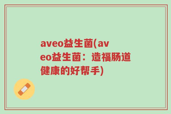 aveo益生菌(aveo益生菌：造福肠道健康的好帮手)-第1张图片-超越