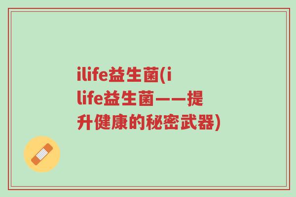 ilife益生菌(ilife益生菌——提升健康的秘密武器)-第1张图片-超越 ilife益生菌(ilife益生菌——提升健康的秘密武器)-第1张图片-超越