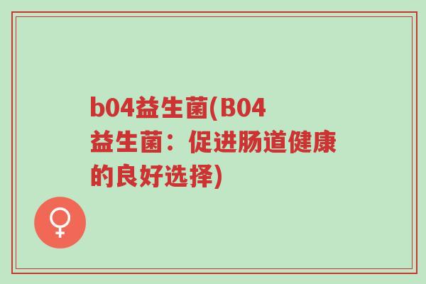 b04益生菌(B04益生菌:促进肠道健康的良好选择)-第1张图片-超越 b04益生菌(B04益生菌:促进肠道健康的良好选择)-第1张图片-超越