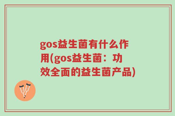 gos益生菌有什么作用(gos益生菌:功效全面的益生菌产品)-第1张图片-超越 gos益生菌有什么作用(gos益生菌:功效全面的益生菌产品)-第1张图片-超越