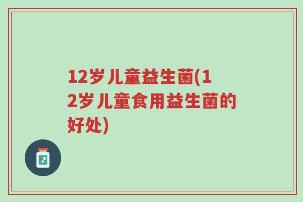12岁儿童益生菌(12岁儿童食用益生菌的好处)-第1张图片-超越 12岁儿童益生菌(12岁儿童食用益生菌的好处)-第1张图片-超越
