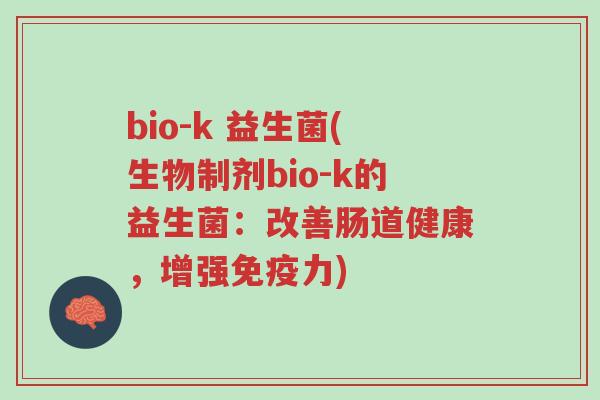 bio-k 益生菌(生物制剂bio-k的益生菌:改善肠道健康,增强免疫力)-第1张图片-超越 bio-k 益生菌(生物制剂bio-k的益生菌:改善肠道健康,增强免疫力)-第1张图片-超越