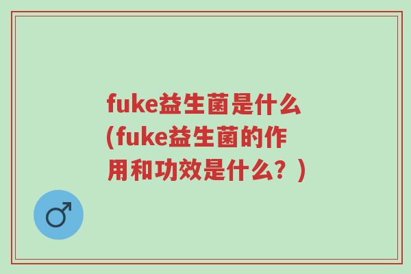 fuke益生菌是什么(fuke益生菌的作用和功效是什么?)-第1张图片-超越 fuke益生菌是什么(fuke益生菌的作用和功效是什么?)-第1张图片-超越