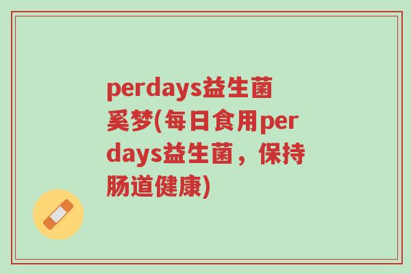 perdays益生菌奚梦(每日食用perdays益生菌,保持肠道健康)-第1张图片-超越 perdays益生菌奚梦(每日食用perdays益生菌,保持肠道健康)-第1张图片-超越