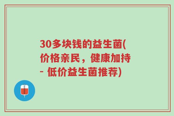 30多块钱的益生菌(价格亲民,健康加持 - 低价益生菌推荐)-第1张图片-超越 30多块钱的益生菌(价格亲民,健康加持 - 低价益生菌推荐)-第1张图片-超越