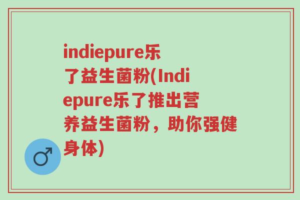 indiepure乐了益生菌粉(Indiepure乐了推出营养益生菌粉,助你强健身体)-第1张图片-超越 indiepure乐了益生菌粉(Indiepure乐了推出营养益生菌粉,助你强健身体)-第1张图片-超越