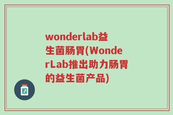 wonderlab益生菌肠胃(WonderLab推出助力肠胃的益生菌产品)-第1张图片-超越 wonderlab益生菌肠胃(WonderLab推出助力肠胃的益生菌产品)-第1张图片-超越