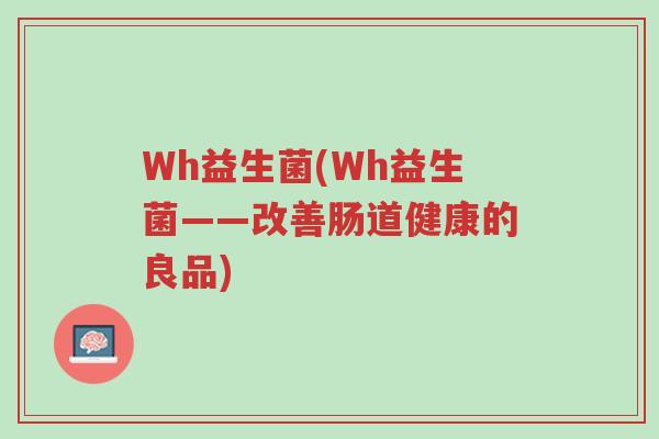 Wh益生菌(Wh益生菌——改善肠道健康的良品)-第1张图片-超越 Wh益生菌(Wh益生菌——改善肠道健康的良品)-第1张图片-超越