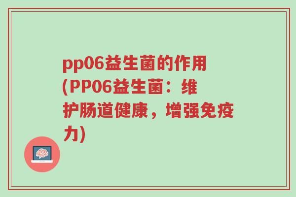 pp06益生菌的作用(PP06益生菌:维护肠道健康,增强免疫力)-第1张图片-超越 pp06益生菌的作用(PP06益生菌:维护肠道健康,增强免疫力)-第1张图片-超越