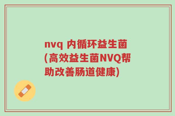 nvq 内循环益生菌(高效益生菌NVQ帮助改善肠道健康)-第1张图片-超越 nvq 内循环益生菌(高效益生菌NVQ帮助改善肠道健康)-第1张图片-超越