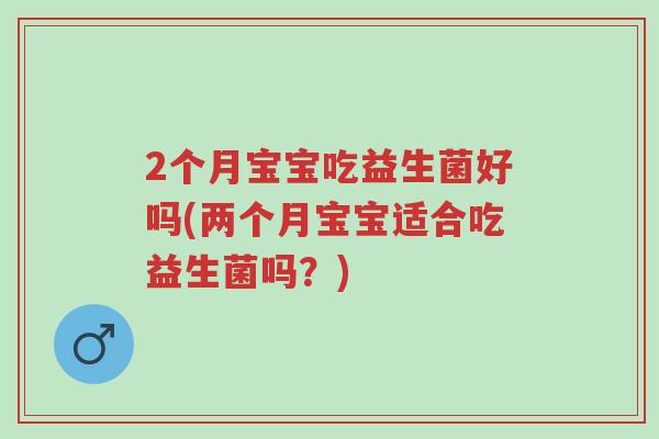 2个月宝宝吃益生菌好吗(两个月宝宝适合吃益生菌吗?)-第1张图片-超越 2个月宝宝吃益生菌好吗(两个月宝宝适合吃益生菌吗?)-第1张图片-超越